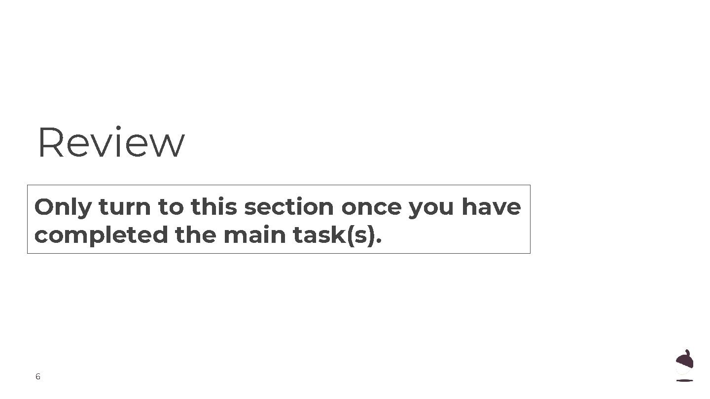 Review Only turn to this section once you have completed the main task(s). 6