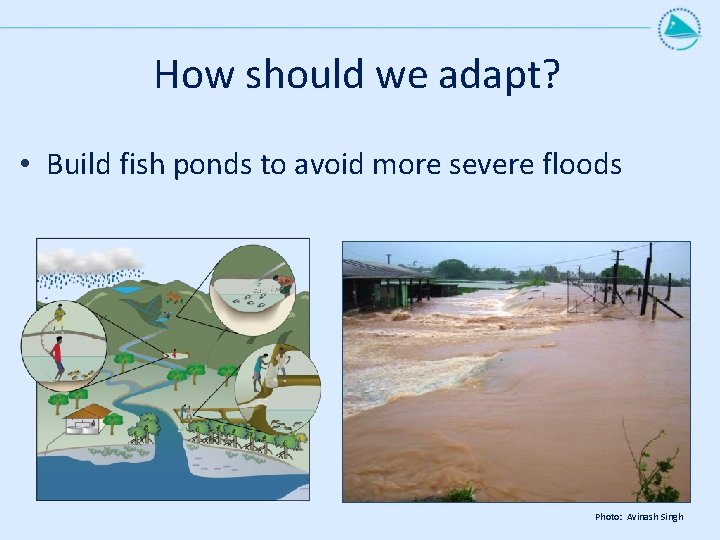 How should we adapt? • Build fish ponds to avoid more severe floods Photo: