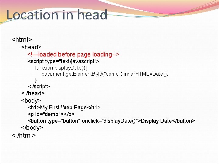 Location in head <html> <head> <!—loaded before page loading--> <script type="text/javascript“> function display. Date(){
