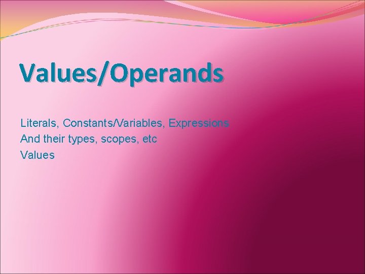 Values/Operands Literals, Constants/Variables, Expressions And their types, scopes, etc Values 