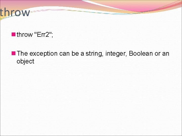 throw n throw "Err 2"; n The exception can be a string, integer, Boolean