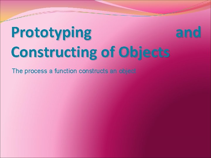 Prototyping and Constructing of Objects The process a function constructs an object 