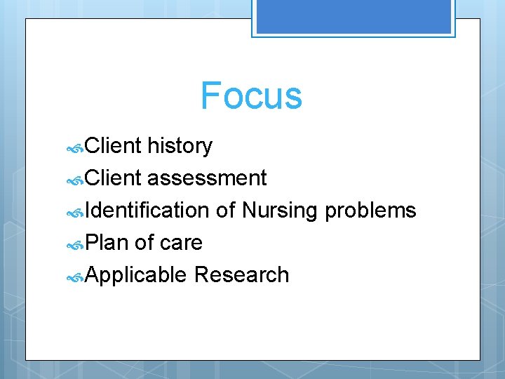 Focus Client history Client assessment Identification of Nursing problems Plan of care Applicable Research