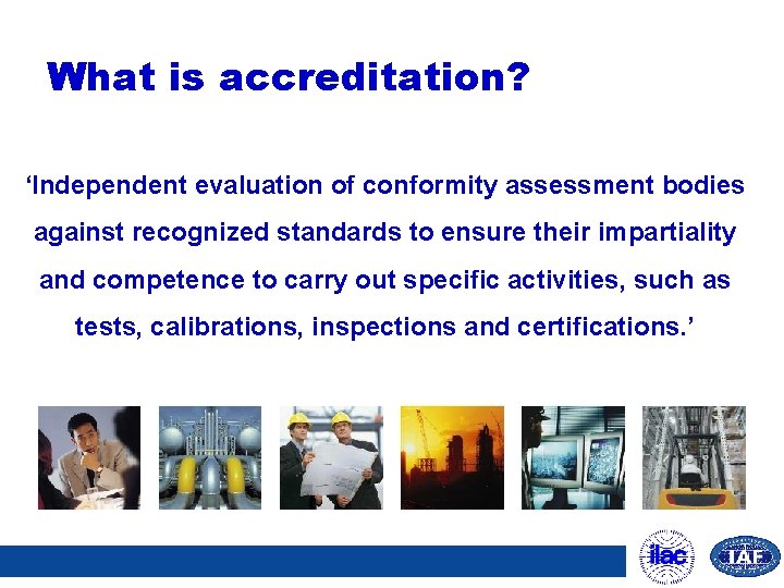 What is accreditation? ‘Independent evaluation of conformity assessment bodies against recognized standards to ensure