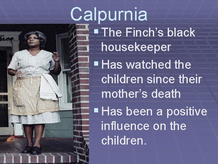 Calpurnia § The Finch’s black housekeeper § Has watched the children since their mother’s