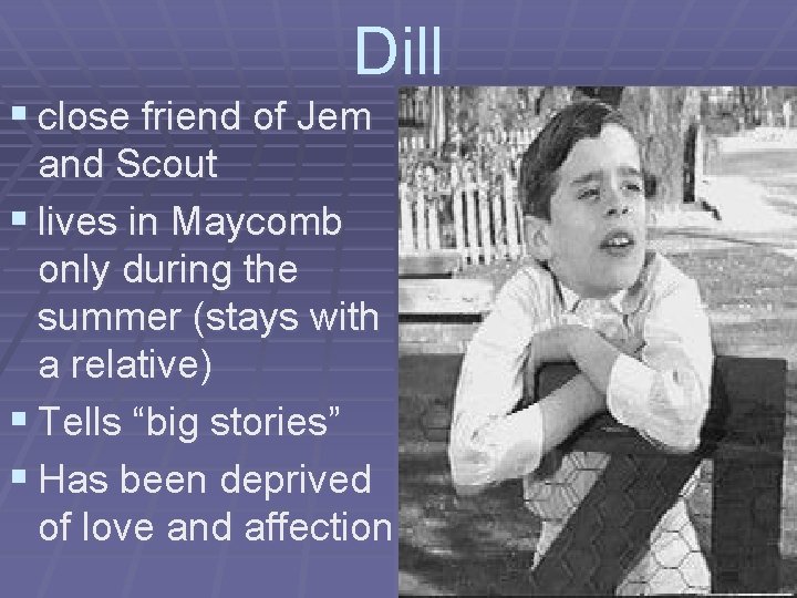 Dill § close friend of Jem and Scout § lives in Maycomb only during