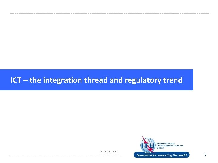 ICT – the integration thread and regulatory trend ITU ASP RO 3 