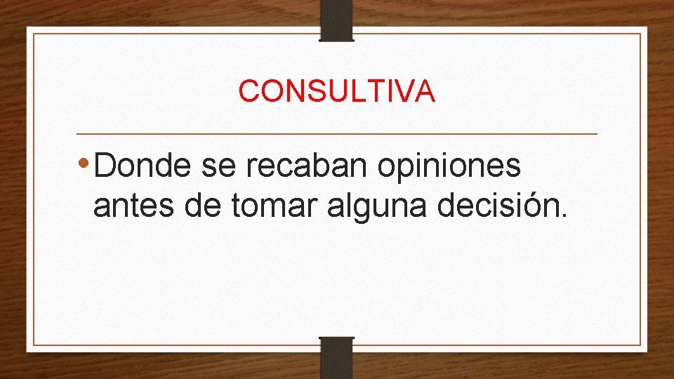 CONSULTIVA • Donde se recaban opiniones antes de tomar alguna decisión. 