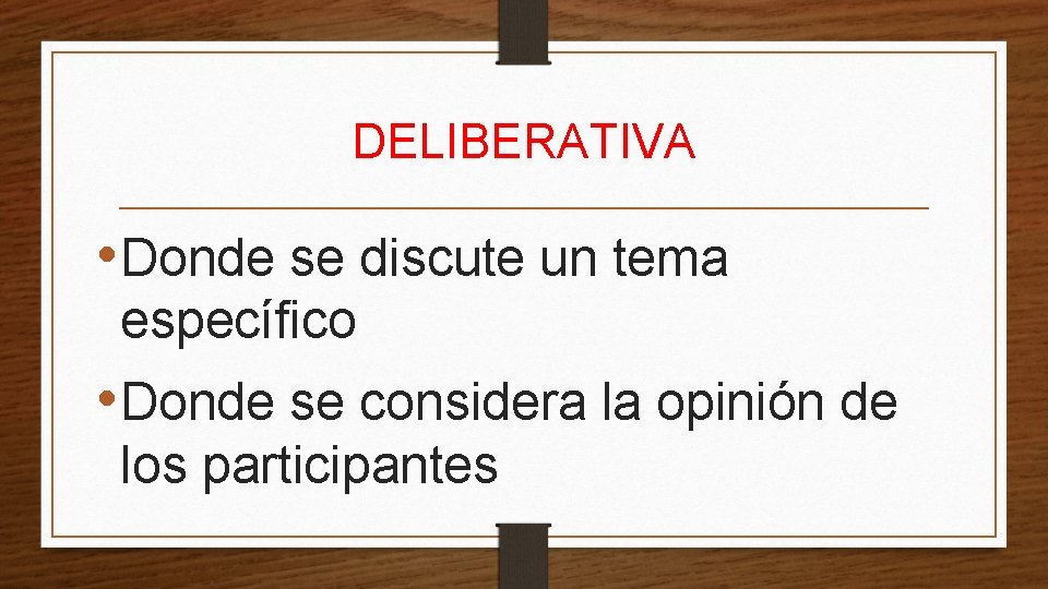 DELIBERATIVA • Donde se discute un tema específico • Donde se considera la opinión