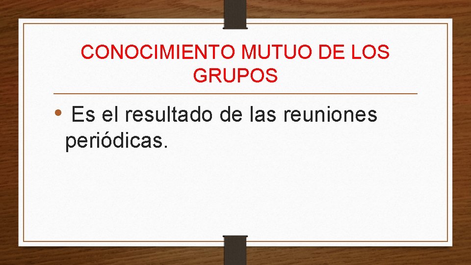 CONOCIMIENTO MUTUO DE LOS GRUPOS • Es el resultado de las reuniones periódicas. 