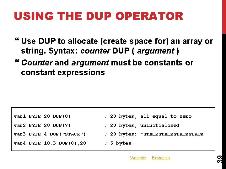USING THE DUP OPERATOR var 1 BYTE 20 DUP(0) ; 20 bytes, all equal USING THE DUP OPERATOR var 1 BYTE 20 DUP(0) ; 20 bytes, all equal