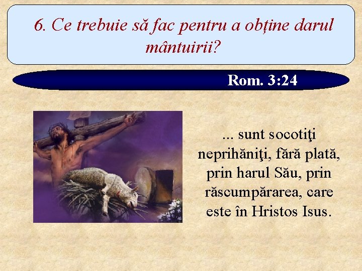 6. Ce trebuie să fac pentru a obține darul mântuirii? Rom. 3: 24. .