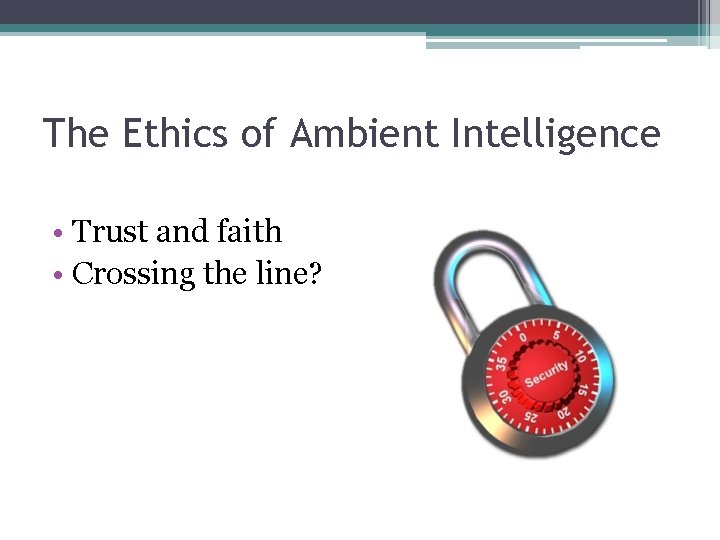 The Ethics of Ambient Intelligence • Trust and faith • Crossing the line? 
