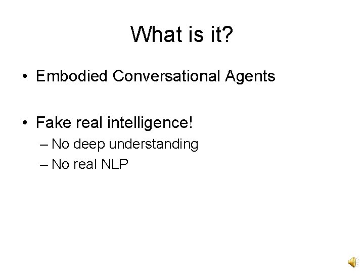 What is it? • Embodied Conversational Agents • Fake real intelligence! – No deep