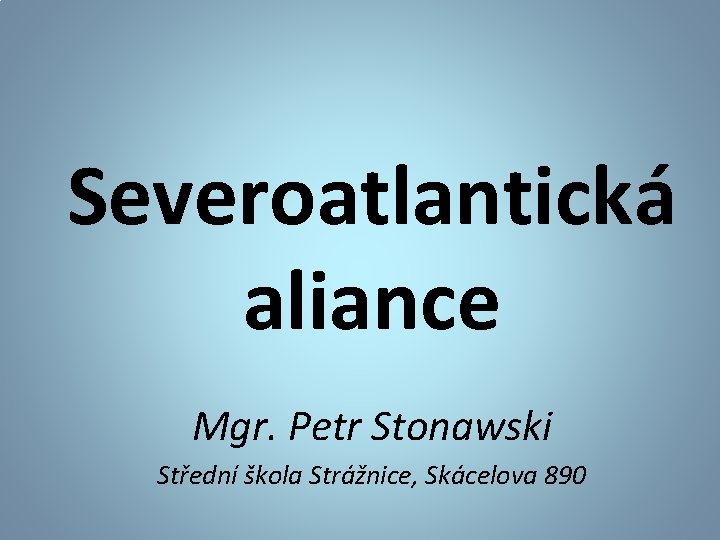 Severoatlantická aliance Mgr. Petr Stonawski Střední škola Strážnice, Skácelova 890 