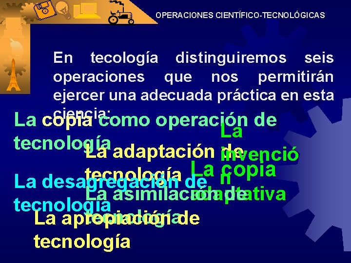 OPERACIONES CIENTÍFICO-TECNOLÓGICAS En tecología distinguiremos seis operaciones que nos permitirán ejercer una adecuada práctica