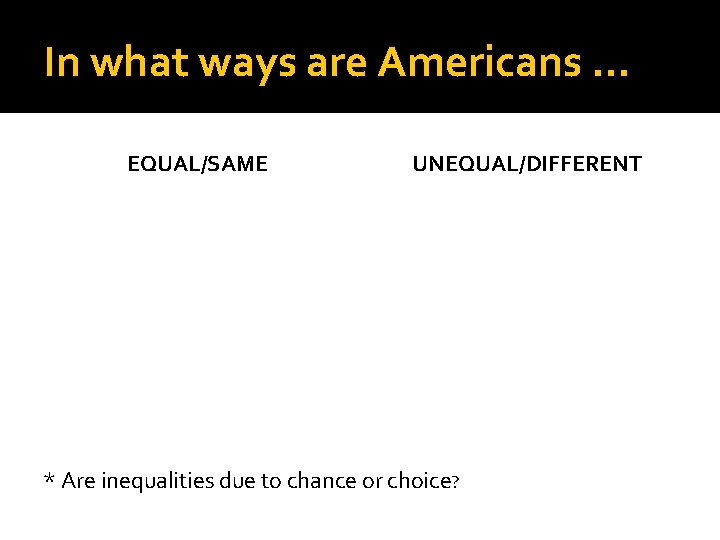 In what ways are Americans … EQUAL/SAME UNEQUAL/DIFFERENT * Are inequalities due to chance