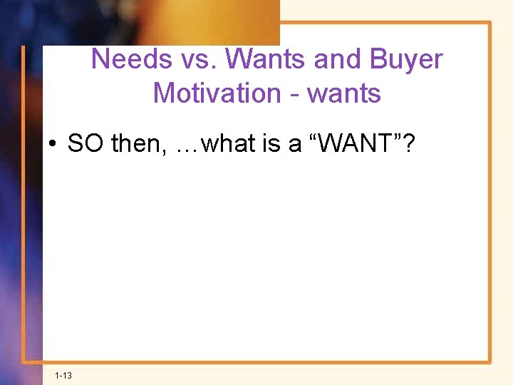 Needs vs. Wants and Buyer Motivation - wants • SO then, …what is a
