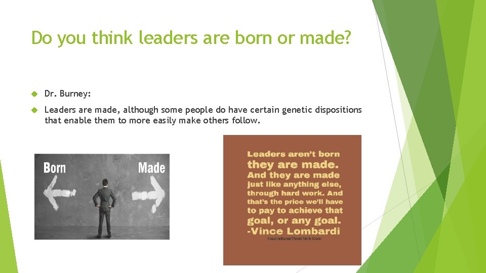 Do you think leaders are born or made? Dr. Burney: Leaders are made, although