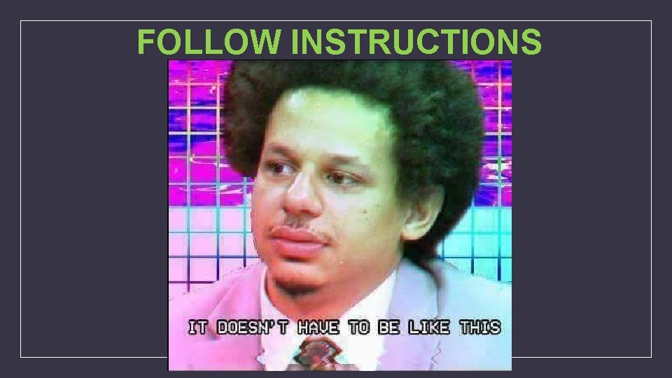 FOLLOW INSTRUCTIONS 