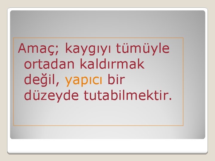 Amaç; kaygıyı tümüyle ortadan kaldırmak değil, yapıcı bir düzeyde tutabilmektir. 