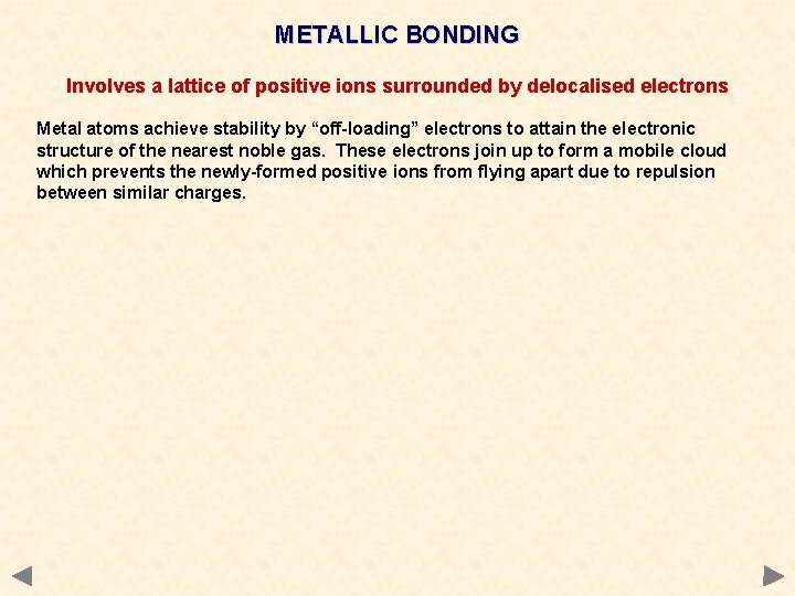 METALLIC BONDING Involves a lattice of positive ions surrounded by delocalised electrons Metal atoms METALLIC BONDING Involves a lattice of positive ions surrounded by delocalised electrons Metal atoms