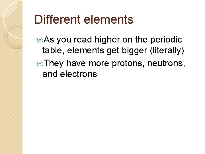 Different elements As you read higher on the periodic table, elements get bigger (literally)