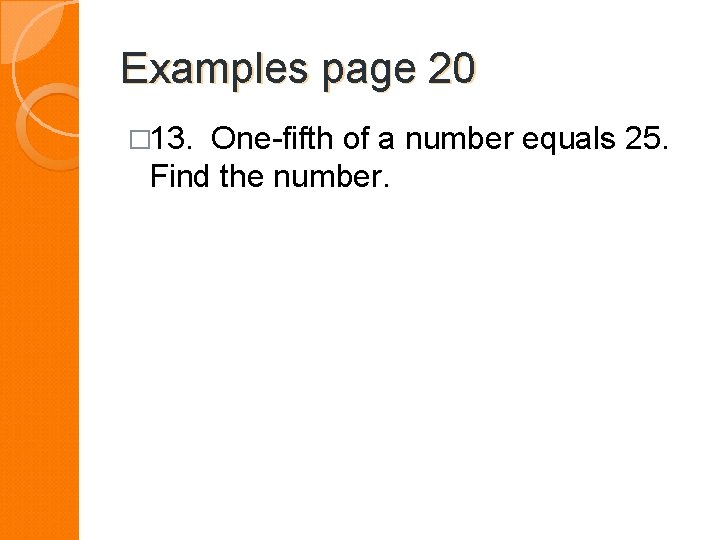 Examples page 20 � 13. One-fifth of a number equals 25. Find the number.