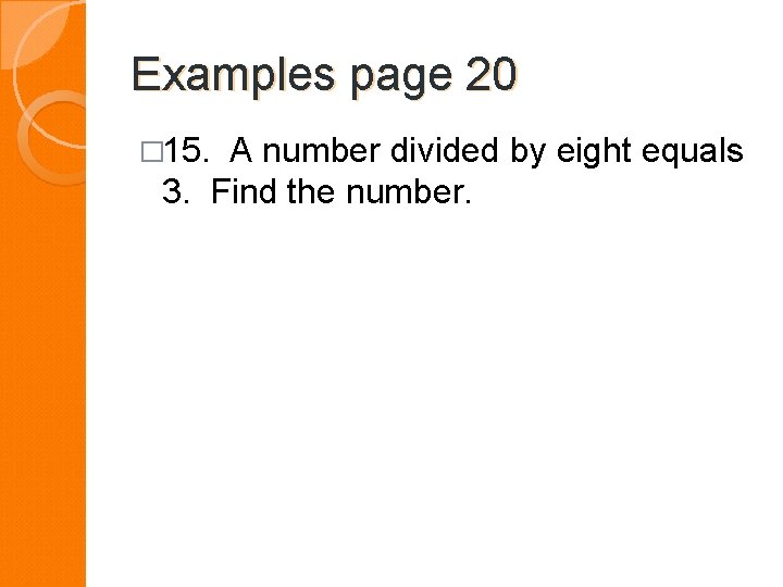 Examples page 20 � 15. A number divided by eight equals 3. Find the