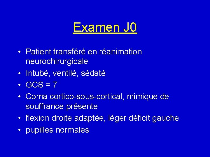 Examen J 0 • Patient transféré en réanimation neurochirurgicale • Intubé, ventilé, sédaté •