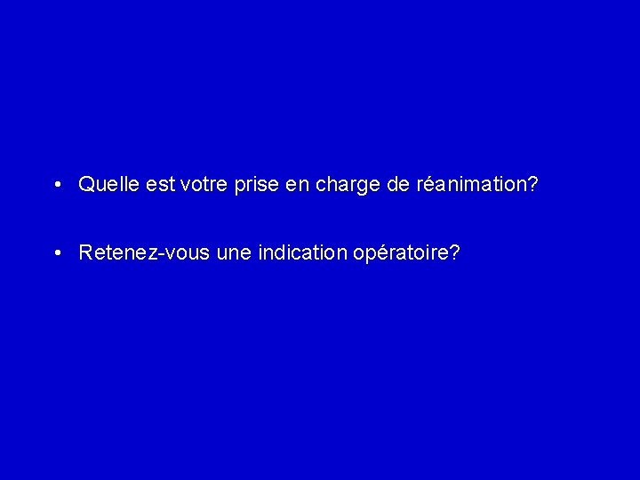  • Quelle est votre prise en charge de réanimation? • Retenez-vous une indication