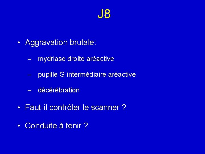 J 8 • Aggravation brutale: – mydriase droite aréactive – pupille G intermédiaire aréactive