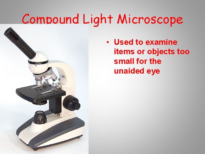 Compound Light Microscope • Used to examine items or objects too small for the