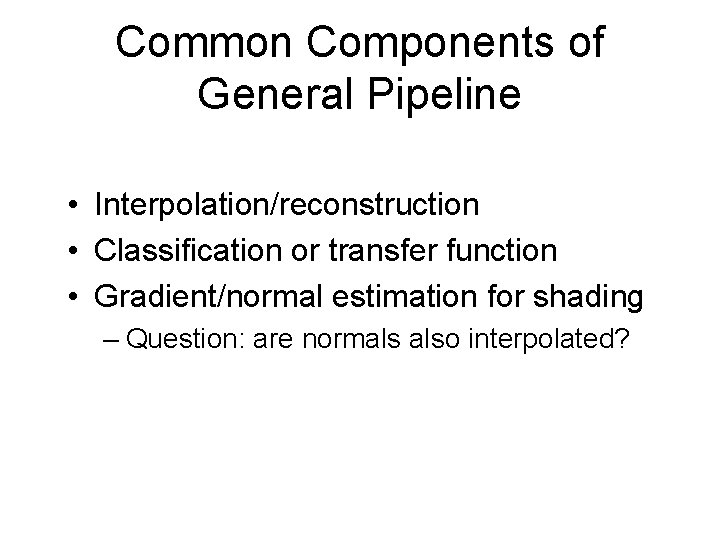 Common Components of General Pipeline • Interpolation/reconstruction • Classification or transfer function • Gradient/normal