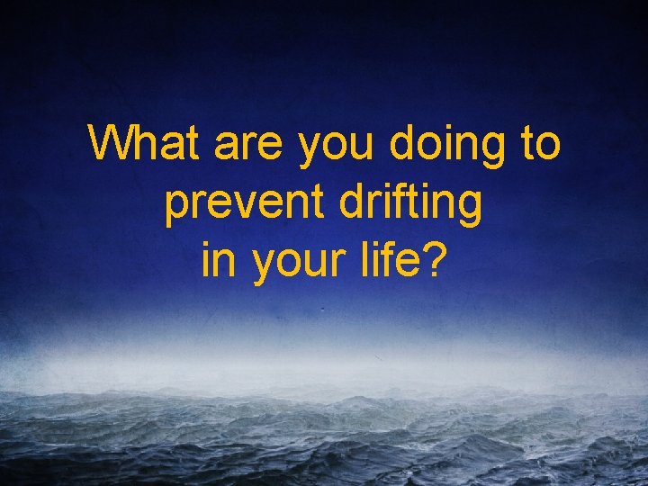 What are you doing to prevent drifting in your life? 