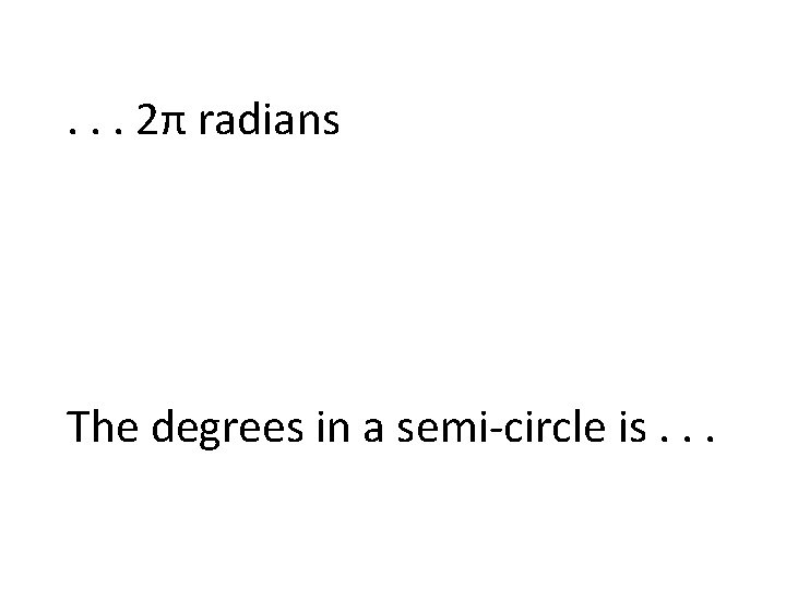 . . . 2π radians The degrees in a semi-circle is. . . 