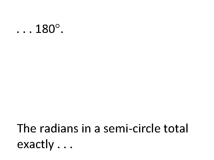 . . . 180. The radians in a semi-circle total exactly. . . 