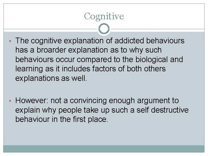 Cognitive • The cognitive explanation of addicted behaviours has a broarder explanation as to