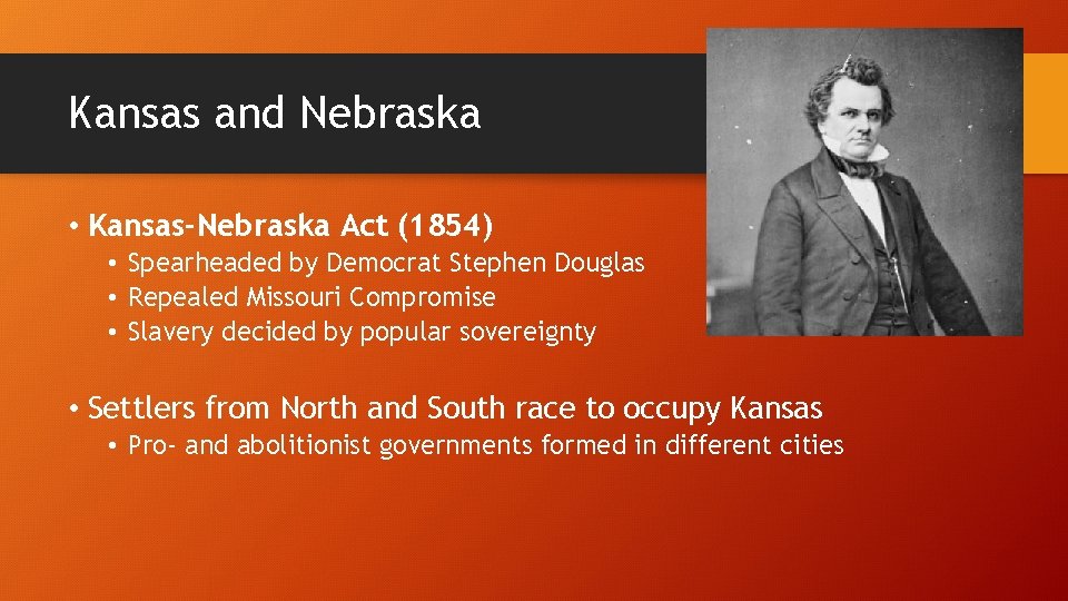 Kansas and Nebraska • Kansas-Nebraska Act (1854) • Spearheaded by Democrat Stephen Douglas •