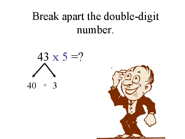 Break apart the double-digit number. 43 x 5 =? 40 + 3 