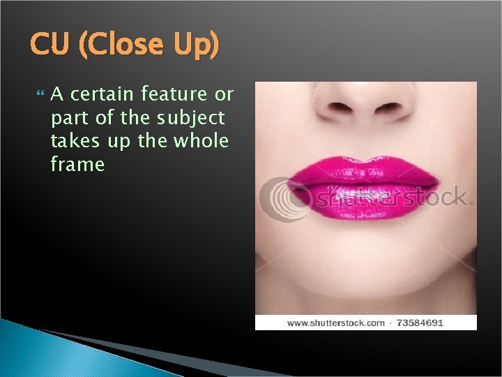 CU (Close Up) A certain feature or part of the subject takes up the