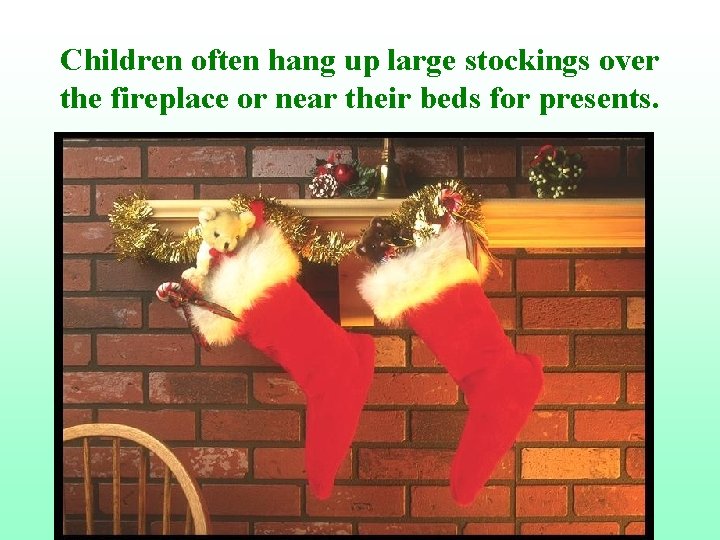 Children often hang up large stockings over the fireplace or near their beds for