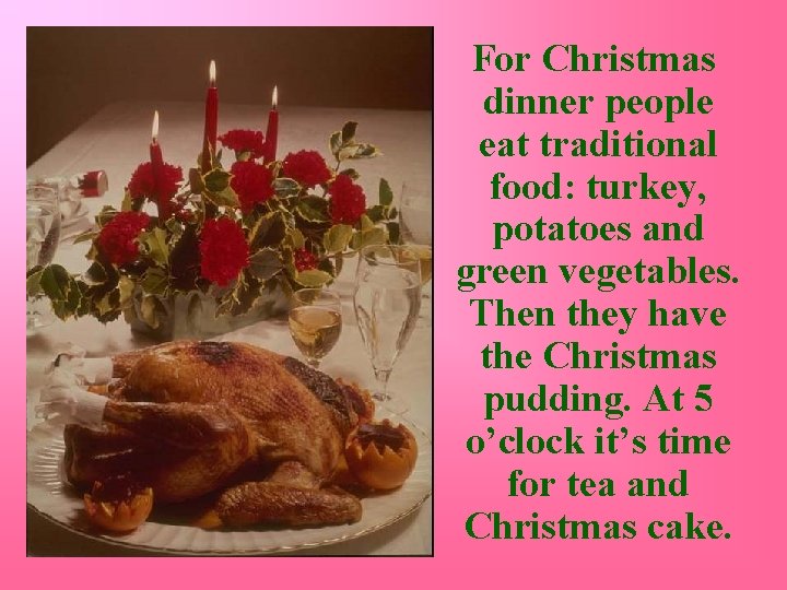 For Christmas dinner people eat traditional food: turkey, potatoes and green vegetables. Then they