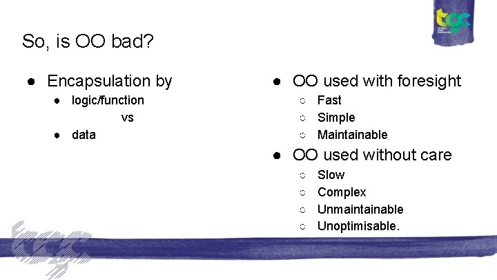 So, is OO bad? ● Encapsulation by ● logic/function vs ● data ● OO