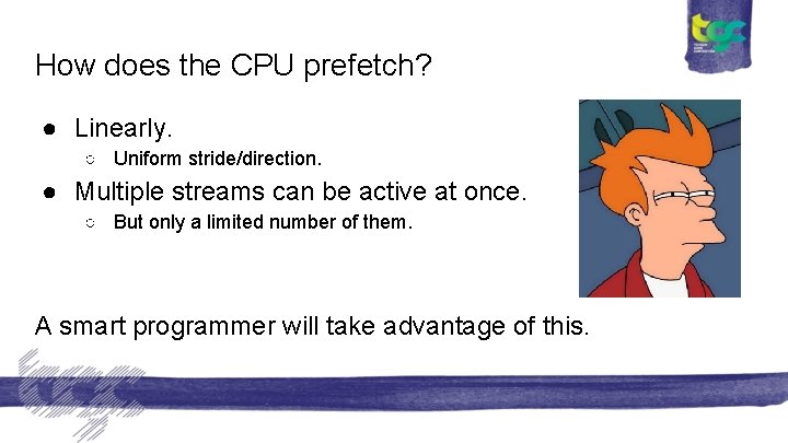 How does the CPU prefetch? ● Linearly. ○ Uniform stride/direction. ● Multiple streams can