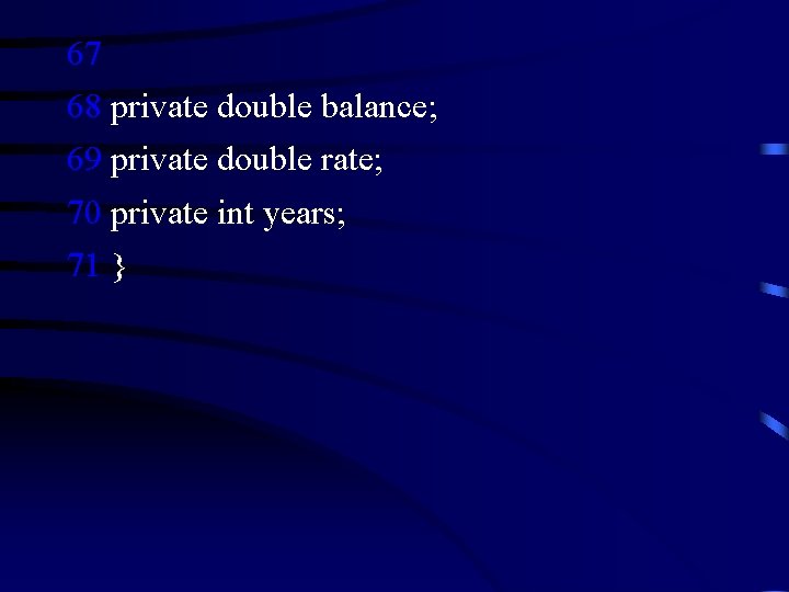 67 68 private double balance; 69 private double rate; 70 private int years; 71