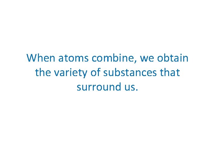 When atoms combine, we obtain the variety of substances that surround us. 