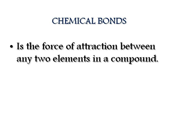 CHEMICAL BONDS • Is the force of attraction between any two elements in a