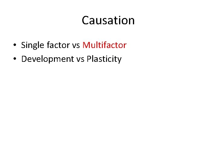 Causation • Single factor vs Multifactor • Development vs Plasticity 