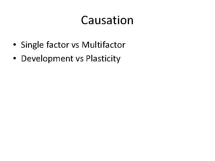 Causation • Single factor vs Multifactor • Development vs Plasticity 